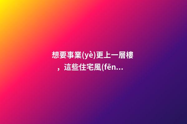 想要事業(yè)更上一層樓，這些住宅風(fēng)水不可少